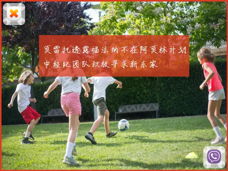 莫雷托透露福法纳不在阿莫林计划中经纪团队积极寻求新东家