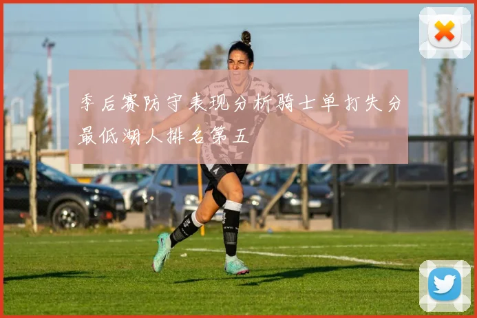 季后赛防守表现分析骑士单打失分最低湖人排名第五