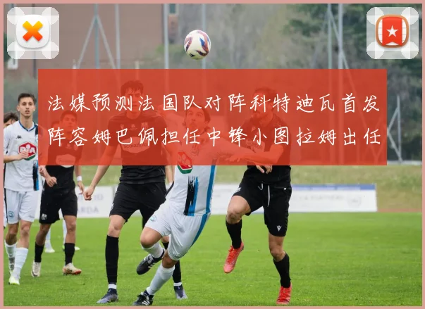 法媒预测法国队对阵科特迪瓦首发阵容姆巴佩担任中锋小图拉姆出任左边锋
