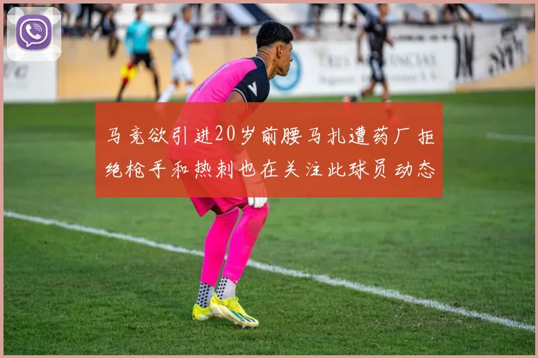 马竞欲引进20岁前腰马扎遭药厂拒绝枪手和热刺也在关注此球员动态
