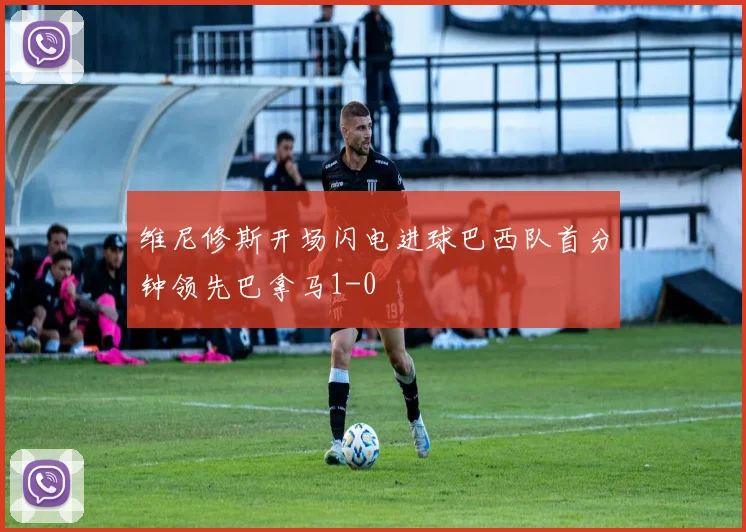 维尼修斯开场闪电进球巴西队首分钟领先巴拿马1-0