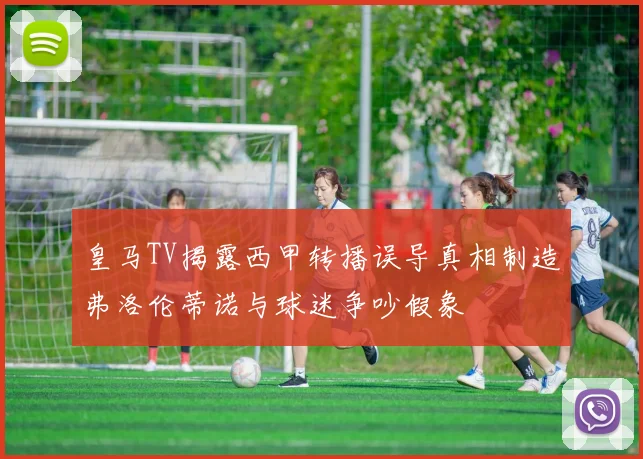 皇马TV揭露西甲转播误导真相制造弗洛伦蒂诺与球迷争吵假象