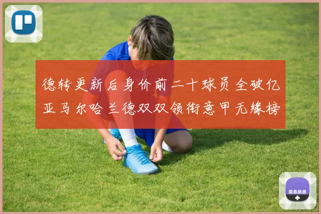 德转更新后身价前二十球员全破亿亚马尔哈兰德双双领衔意甲无缘榜单