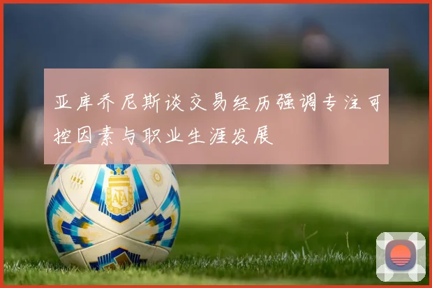 亚库乔尼斯谈交易经历强调专注可控因素与职业生涯发展