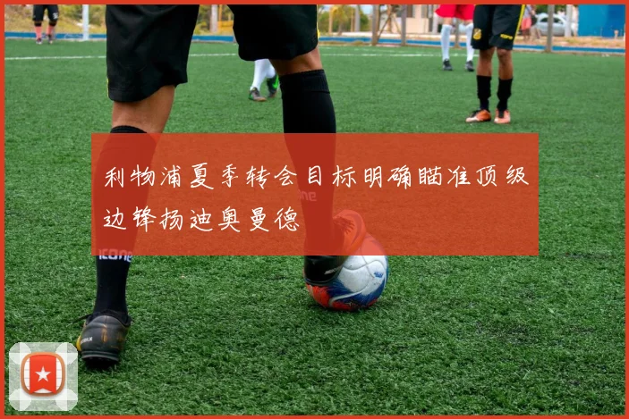 利物浦夏季转会目标明确瞄准顶级边锋扬迪奥曼德