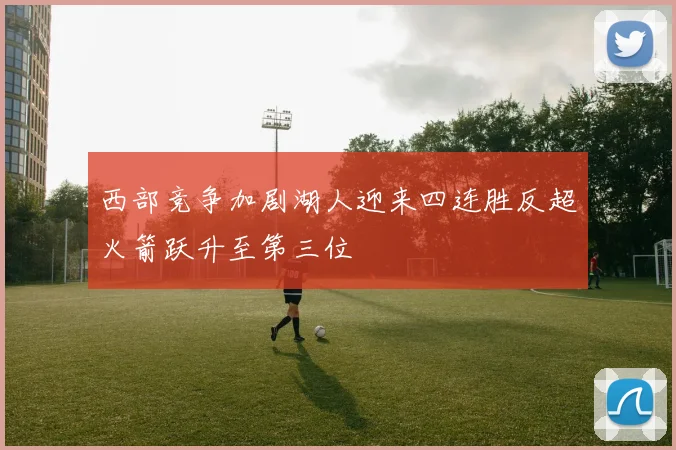 西部竞争加剧湖人迎来四连胜反超火箭跃升至第三位