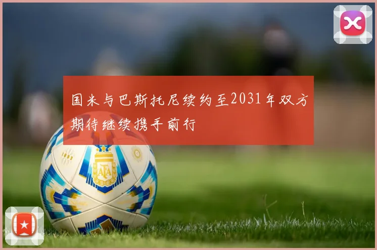 国米与巴斯托尼续约至2031年双方期待继续携手前行