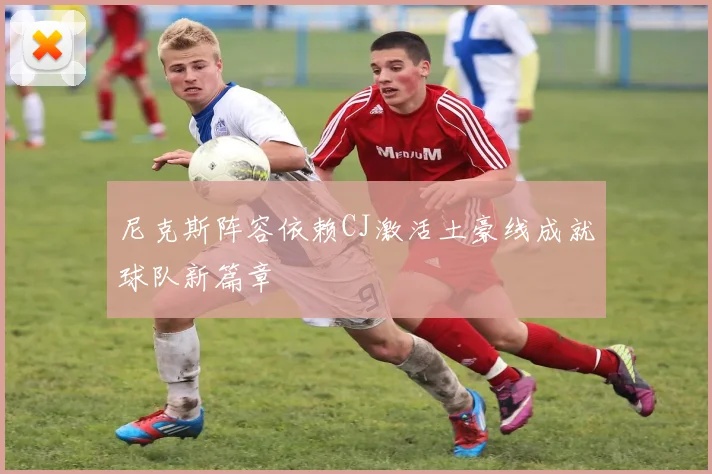 尼克斯阵容依赖CJ激活土豪线成就球队新篇章