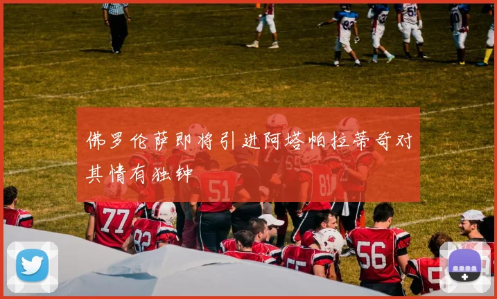 佛罗伦萨即将引进阿塔帕拉蒂奇对其情有独钟