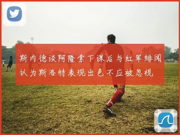 斯内德谈阿隆索下课后与红军绯闻认为斯洛特表现出色不应被忽视
