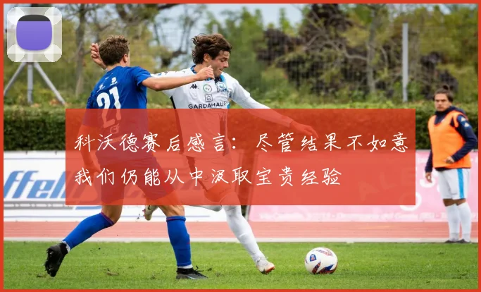 科沃德赛后感言：尽管结果不如意我们仍能从中汲取宝贵经验
