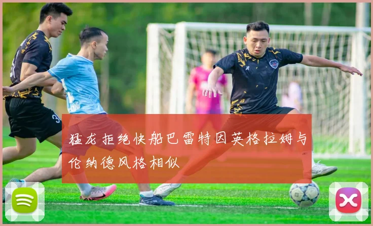 猛龙拒绝快船巴雷特因英格拉姆与伦纳德风格相似
