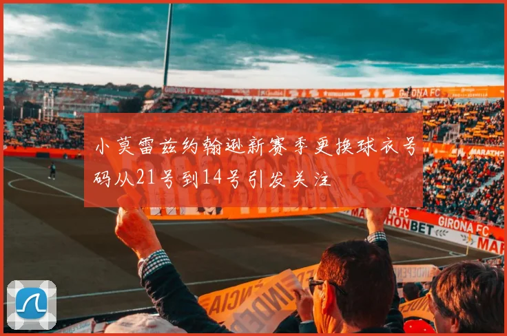 小莫雷兹约翰逊新赛季更换球衣号码从21号到14号引发关注