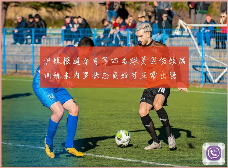 沪媒报道李可等四名球员因伤缺席训练米内罗状态良好可正常出场