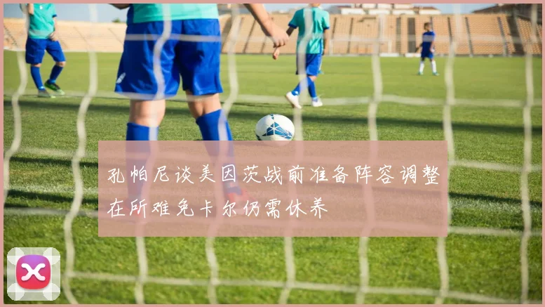 孔帕尼谈美因茨战前准备阵容调整在所难免卡尔仍需休养