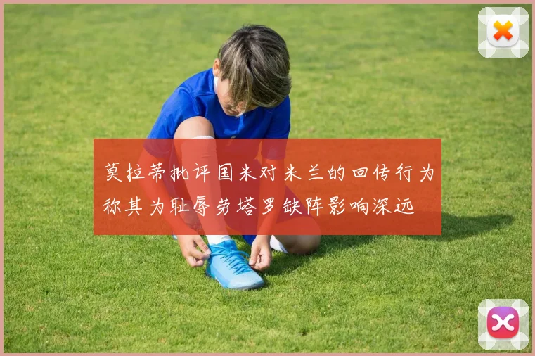 莫拉蒂批评国米对米兰的回传行为称其为耻辱劳塔罗缺阵影响深远