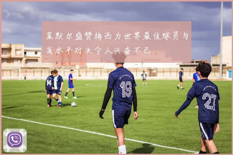 莱默尔盛赞梅西为世界最佳球员与高水平对决令人兴奋不已