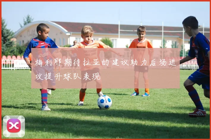 梅利耶期待拉亚的建议助力后场进攻提升球队表现