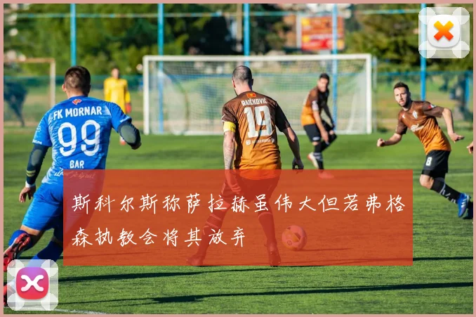 斯科尔斯称萨拉赫虽伟大但若弗格森执教会将其放弃