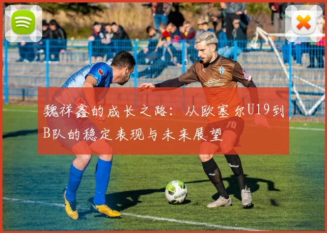 魏祥鑫的成长之路：从欧塞尔U19到B队的稳定表现与未来展望