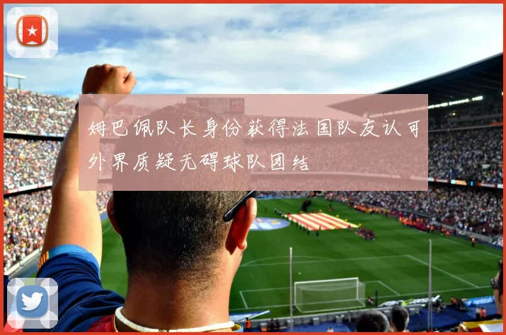 姆巴佩队长身份获得法国队友认可外界质疑无碍球队团结
