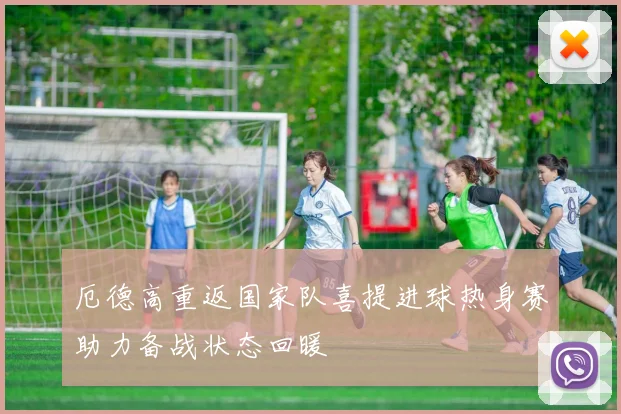 厄德高重返国家队喜提进球热身赛助力备战状态回暖