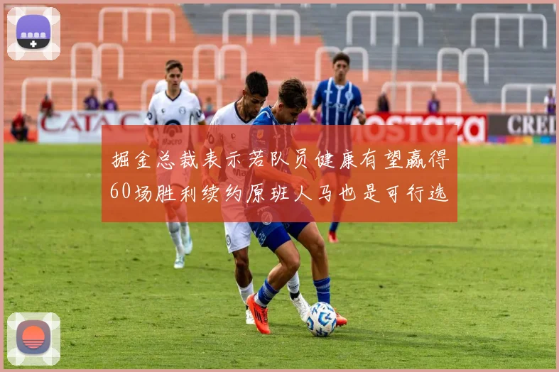 掘金总裁表示若队员健康有望赢得60场胜利续约原班人马也是可行选择