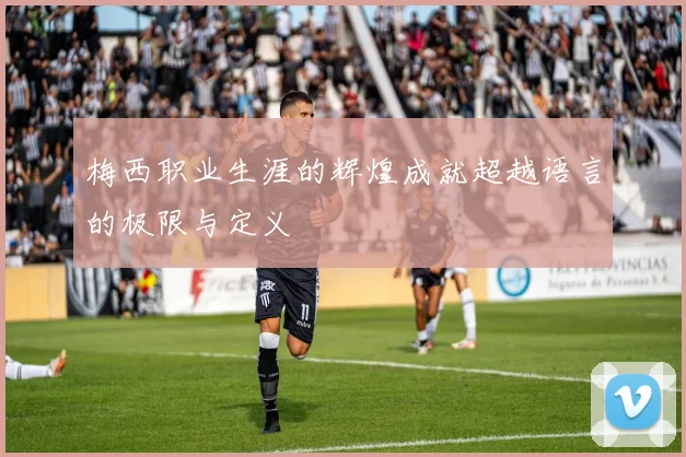 梅西职业生涯的辉煌成就超越语言的极限与定义