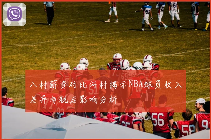 八村薪资对比河村揭示NBA球员收入差异与税后影响分析