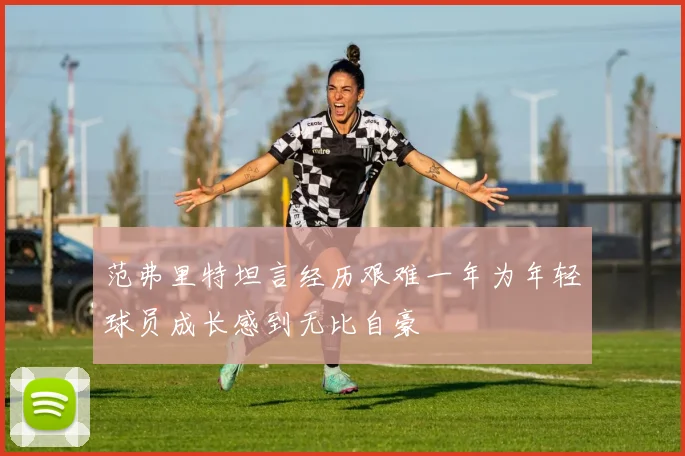 范弗里特坦言经历艰难一年为年轻球员成长感到无比自豪